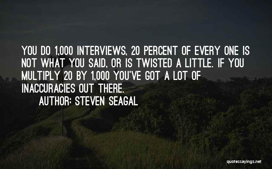 Steven Seagal Quotes: You Do 1,000 Interviews, 20 Percent Of Every One Is Not What You Said, Or Is Twisted A Little. If
