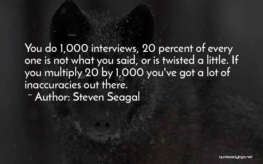 Steven Seagal Quotes: You Do 1,000 Interviews, 20 Percent Of Every One Is Not What You Said, Or Is Twisted A Little. If