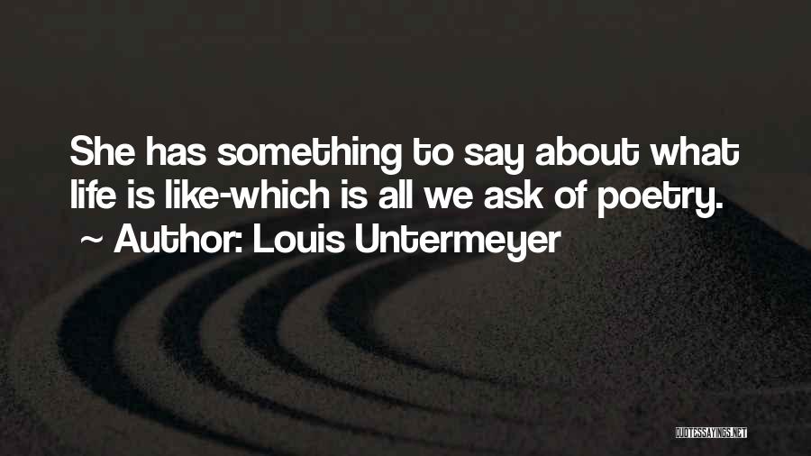 Louis Untermeyer Quotes: She Has Something To Say About What Life Is Like-which Is All We Ask Of Poetry.