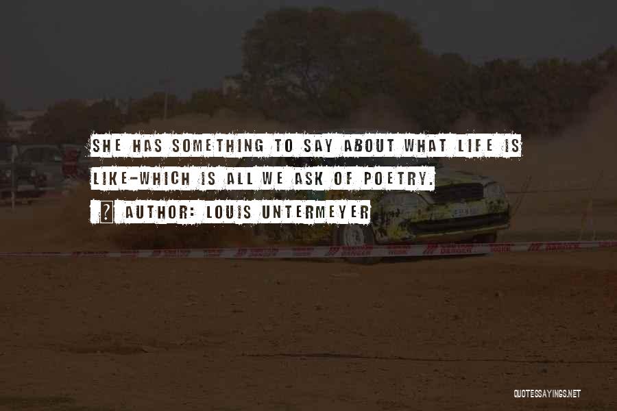 Louis Untermeyer Quotes: She Has Something To Say About What Life Is Like-which Is All We Ask Of Poetry.