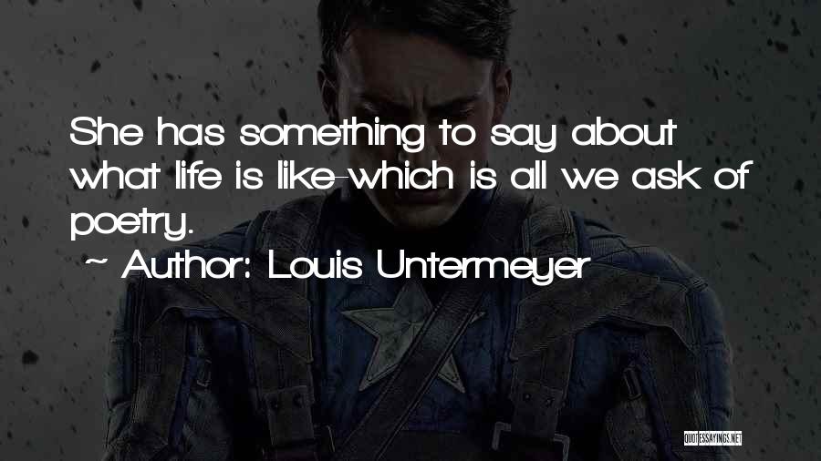 Louis Untermeyer Quotes: She Has Something To Say About What Life Is Like-which Is All We Ask Of Poetry.