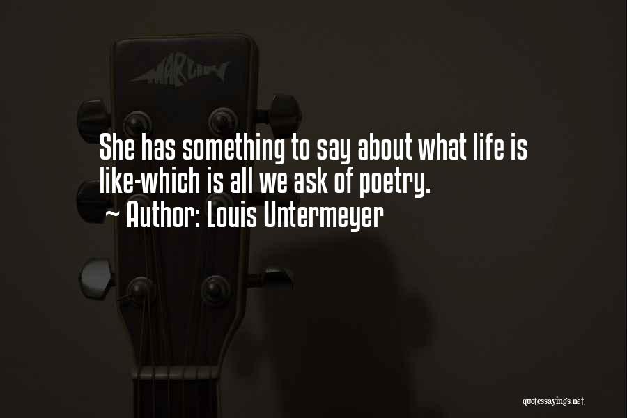 Louis Untermeyer Quotes: She Has Something To Say About What Life Is Like-which Is All We Ask Of Poetry.