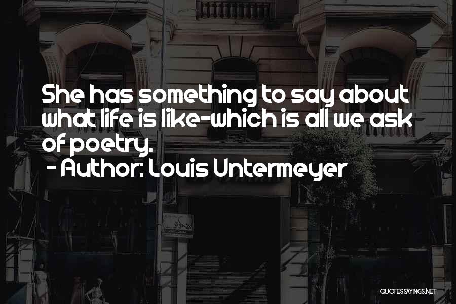 Louis Untermeyer Quotes: She Has Something To Say About What Life Is Like-which Is All We Ask Of Poetry.