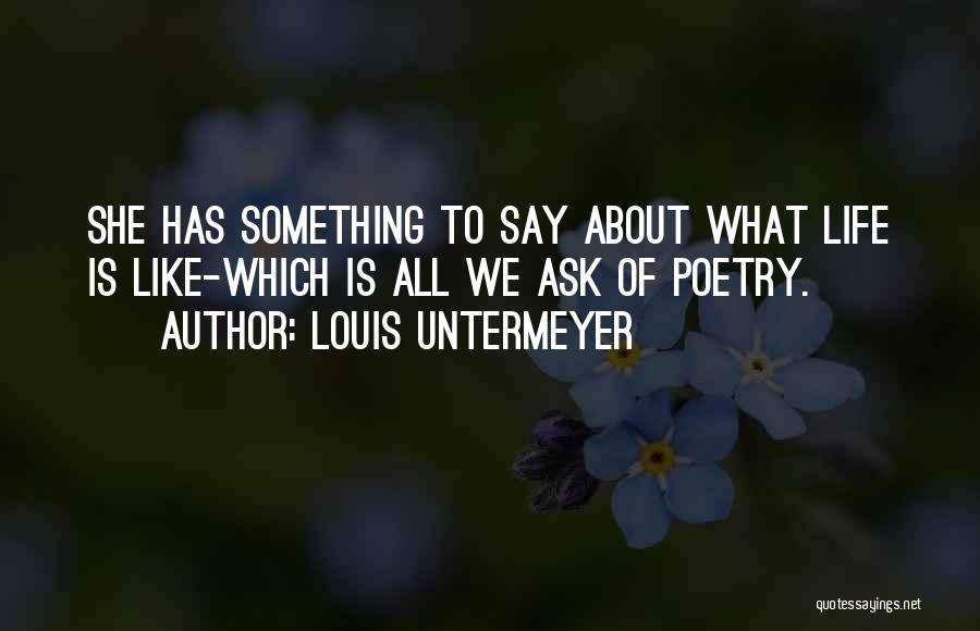 Louis Untermeyer Quotes: She Has Something To Say About What Life Is Like-which Is All We Ask Of Poetry.
