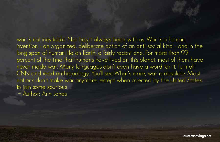 Ann Jones Quotes: War Is Not Inevitable. Nor Has It Always Been With Us. War Is A Human Invention - An Organized, Deliberate