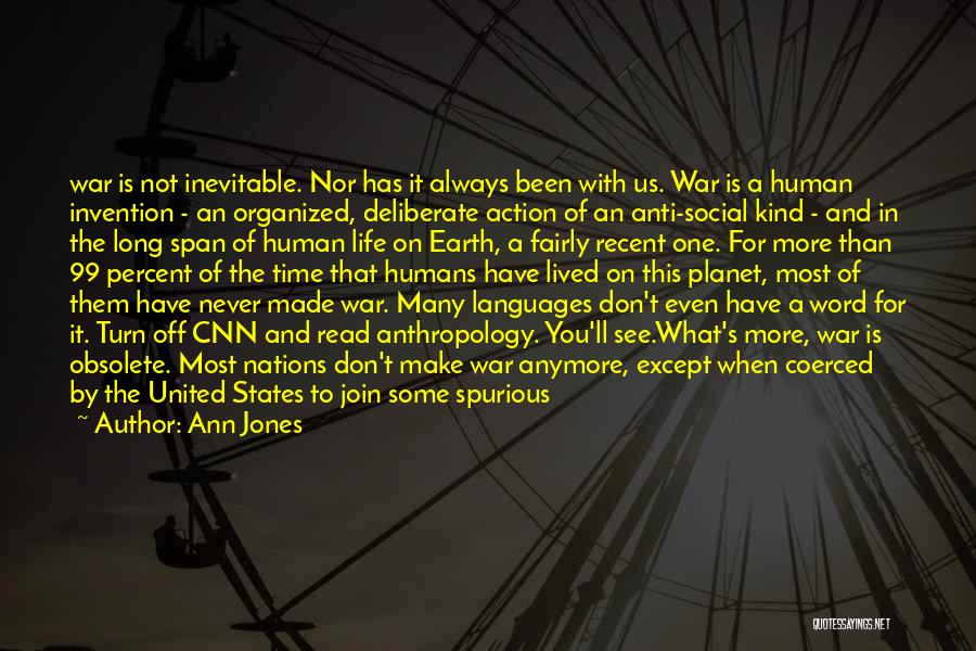 Ann Jones Quotes: War Is Not Inevitable. Nor Has It Always Been With Us. War Is A Human Invention - An Organized, Deliberate