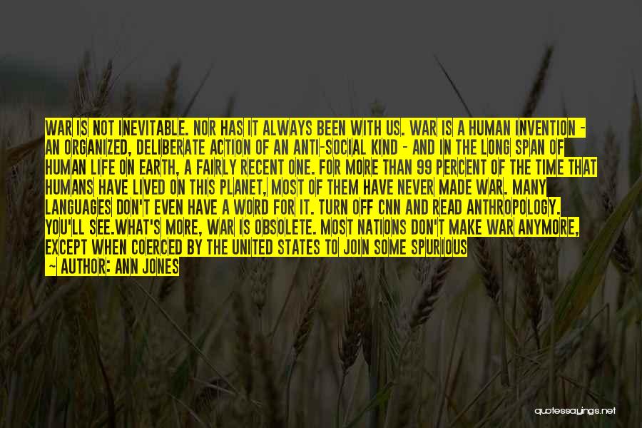 Ann Jones Quotes: War Is Not Inevitable. Nor Has It Always Been With Us. War Is A Human Invention - An Organized, Deliberate