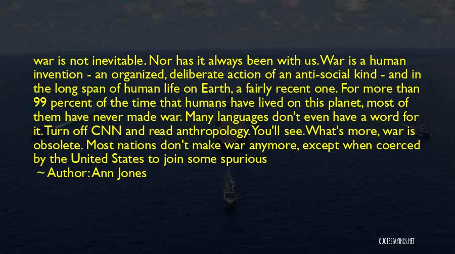 Ann Jones Quotes: War Is Not Inevitable. Nor Has It Always Been With Us. War Is A Human Invention - An Organized, Deliberate