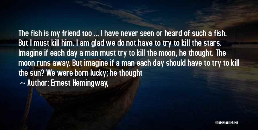 Ernest Hemingway, Quotes: The Fish Is My Friend Too ... I Have Never Seen Or Heard Of Such A Fish. But I Must