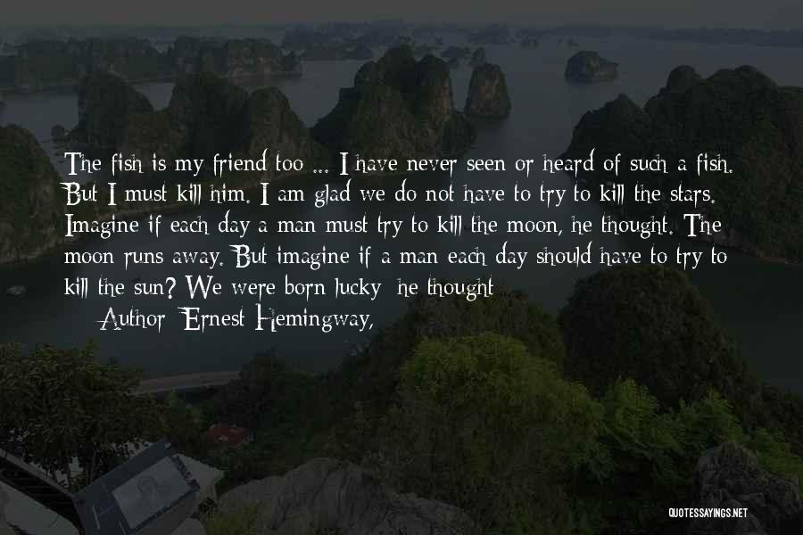 Ernest Hemingway, Quotes: The Fish Is My Friend Too ... I Have Never Seen Or Heard Of Such A Fish. But I Must