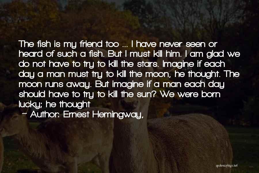 Ernest Hemingway, Quotes: The Fish Is My Friend Too ... I Have Never Seen Or Heard Of Such A Fish. But I Must