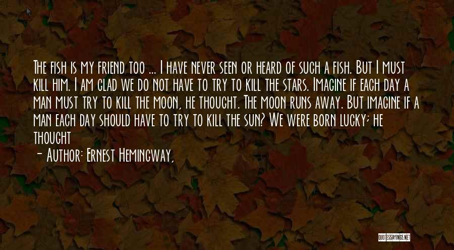 Ernest Hemingway, Quotes: The Fish Is My Friend Too ... I Have Never Seen Or Heard Of Such A Fish. But I Must