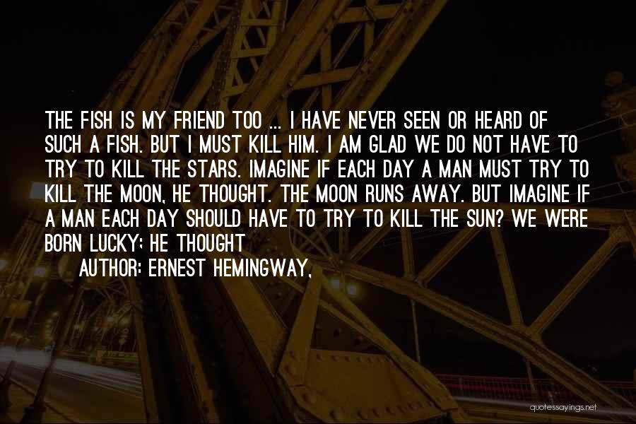 Ernest Hemingway, Quotes: The Fish Is My Friend Too ... I Have Never Seen Or Heard Of Such A Fish. But I Must