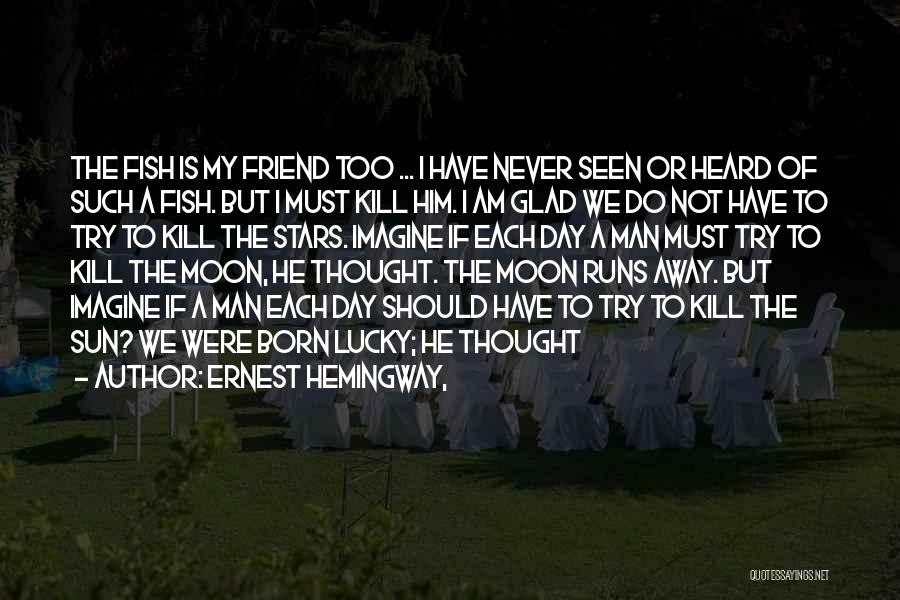 Ernest Hemingway, Quotes: The Fish Is My Friend Too ... I Have Never Seen Or Heard Of Such A Fish. But I Must