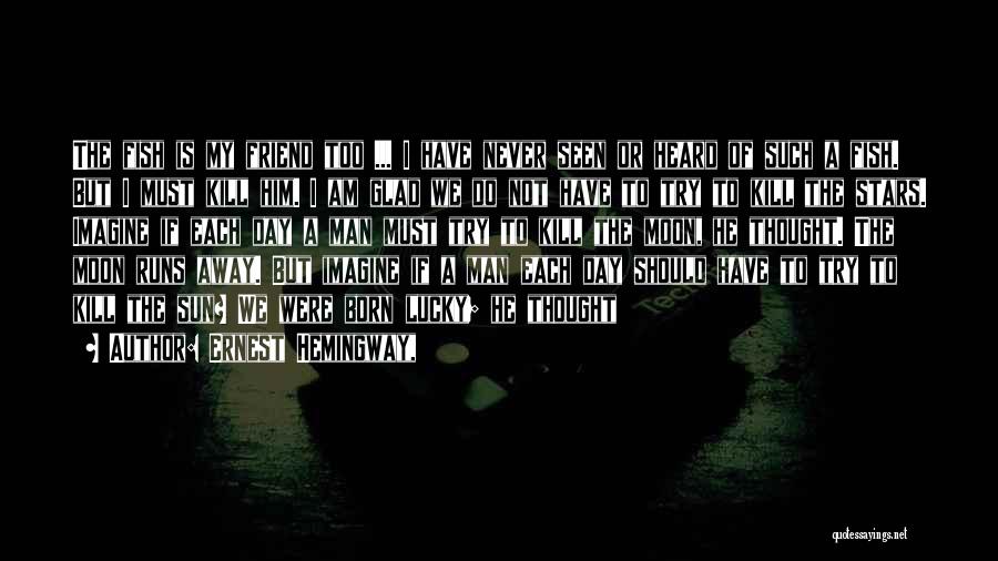 Ernest Hemingway, Quotes: The Fish Is My Friend Too ... I Have Never Seen Or Heard Of Such A Fish. But I Must