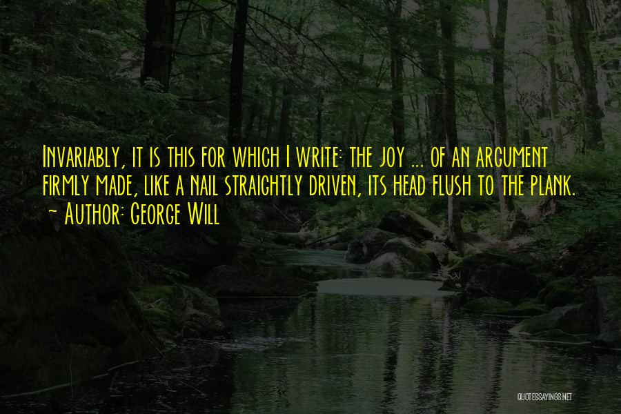 George Will Quotes: Invariably, It Is This For Which I Write: The Joy ... Of An Argument Firmly Made, Like A Nail Straightly