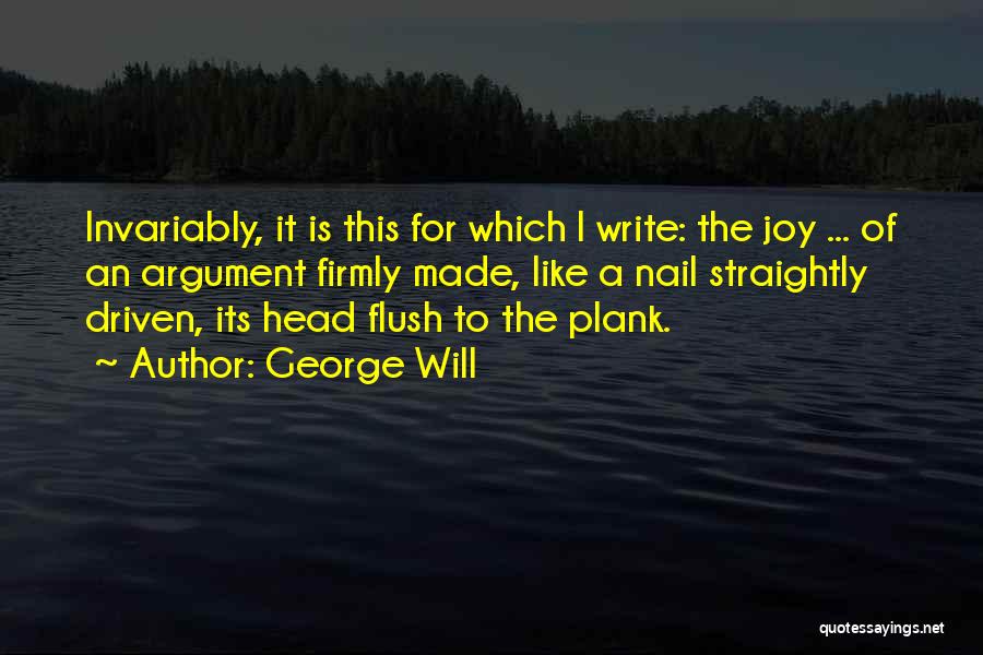 George Will Quotes: Invariably, It Is This For Which I Write: The Joy ... Of An Argument Firmly Made, Like A Nail Straightly