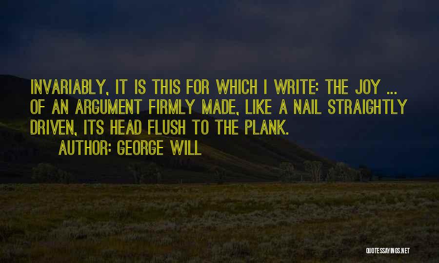 George Will Quotes: Invariably, It Is This For Which I Write: The Joy ... Of An Argument Firmly Made, Like A Nail Straightly