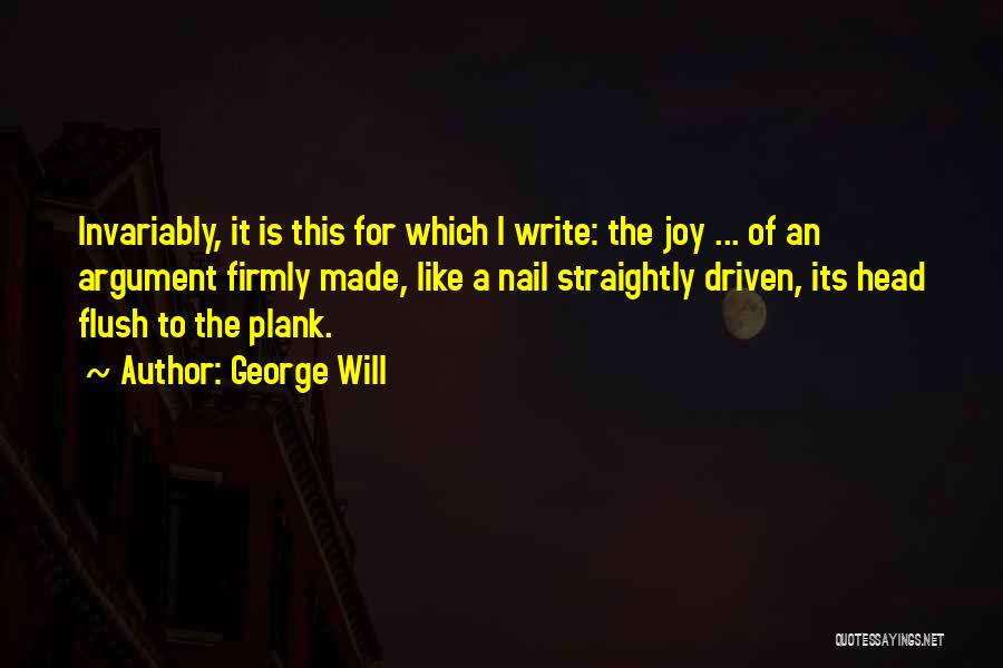 George Will Quotes: Invariably, It Is This For Which I Write: The Joy ... Of An Argument Firmly Made, Like A Nail Straightly