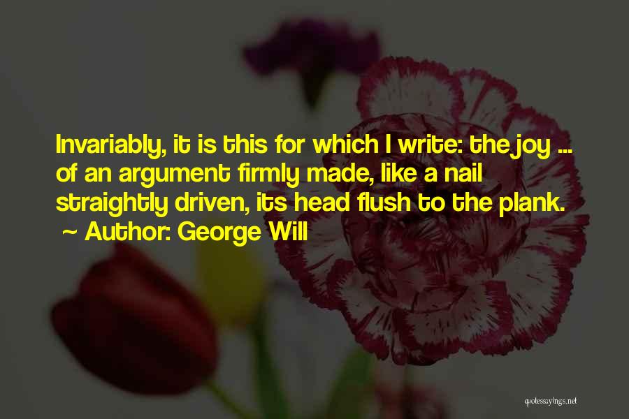 George Will Quotes: Invariably, It Is This For Which I Write: The Joy ... Of An Argument Firmly Made, Like A Nail Straightly