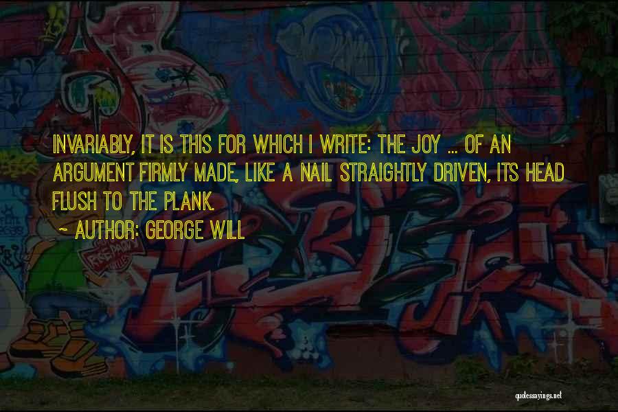 George Will Quotes: Invariably, It Is This For Which I Write: The Joy ... Of An Argument Firmly Made, Like A Nail Straightly