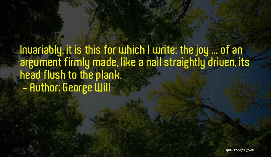 George Will Quotes: Invariably, It Is This For Which I Write: The Joy ... Of An Argument Firmly Made, Like A Nail Straightly