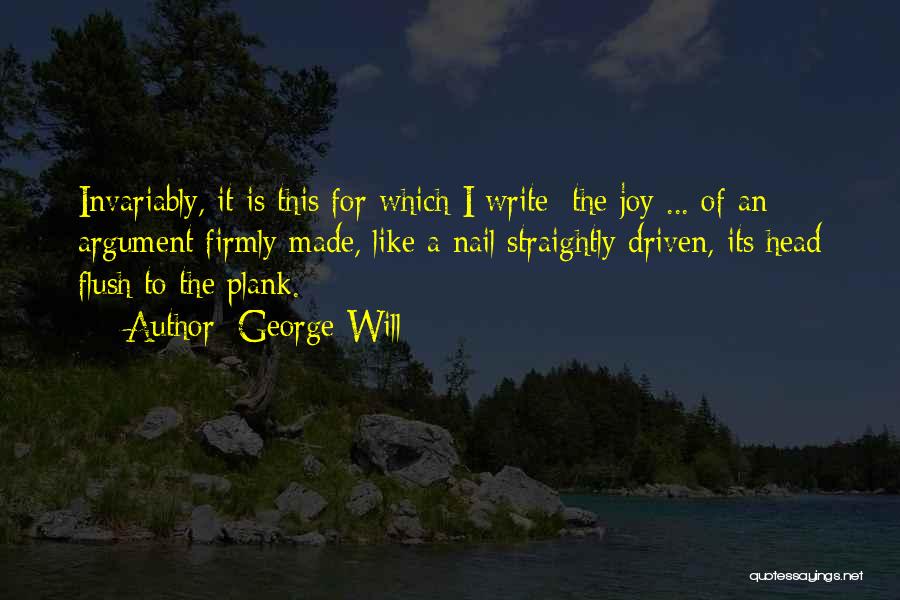 George Will Quotes: Invariably, It Is This For Which I Write: The Joy ... Of An Argument Firmly Made, Like A Nail Straightly
