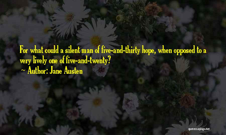 Jane Austen Quotes: For What Could A Silent Man Of Five-and-thirty Hope, When Opposed To A Very Lively One Of Five-and-twenty?