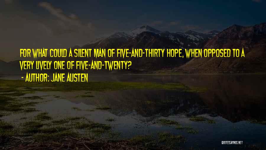 Jane Austen Quotes: For What Could A Silent Man Of Five-and-thirty Hope, When Opposed To A Very Lively One Of Five-and-twenty?
