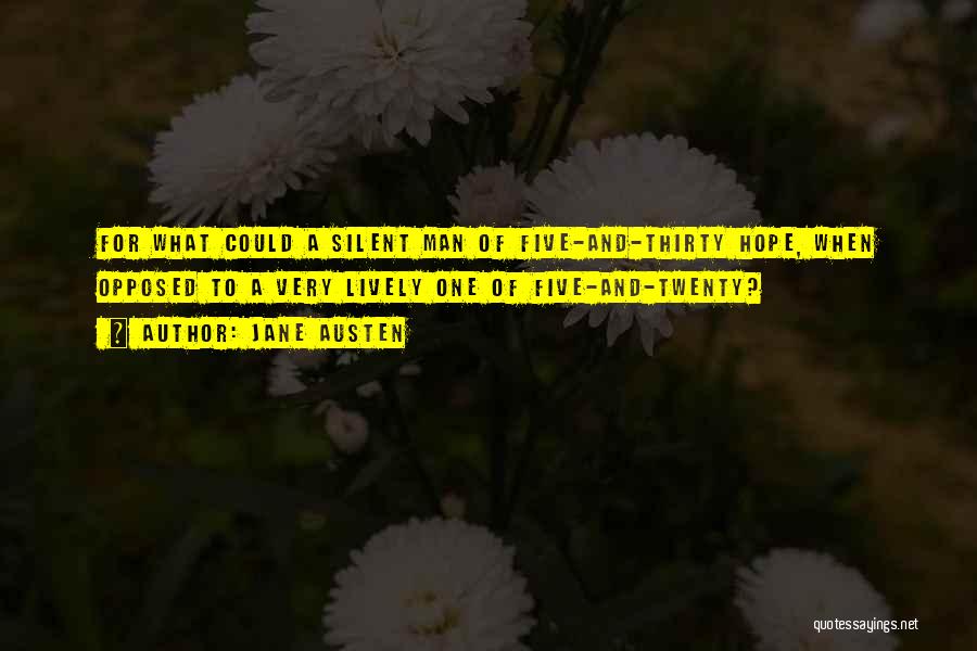 Jane Austen Quotes: For What Could A Silent Man Of Five-and-thirty Hope, When Opposed To A Very Lively One Of Five-and-twenty?