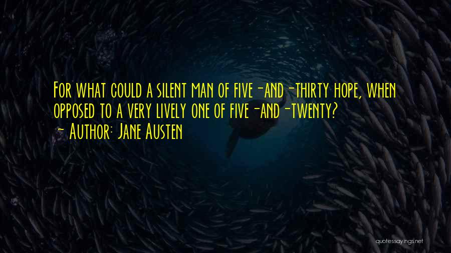 Jane Austen Quotes: For What Could A Silent Man Of Five-and-thirty Hope, When Opposed To A Very Lively One Of Five-and-twenty?