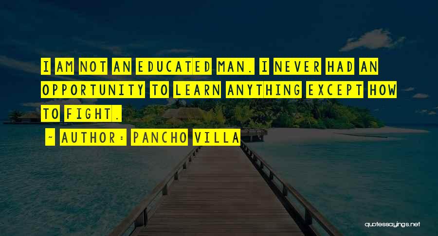 Pancho Villa Quotes: I Am Not An Educated Man. I Never Had An Opportunity To Learn Anything Except How To Fight.