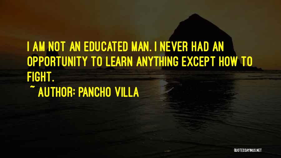 Pancho Villa Quotes: I Am Not An Educated Man. I Never Had An Opportunity To Learn Anything Except How To Fight.