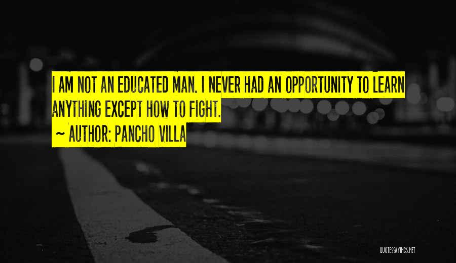 Pancho Villa Quotes: I Am Not An Educated Man. I Never Had An Opportunity To Learn Anything Except How To Fight.