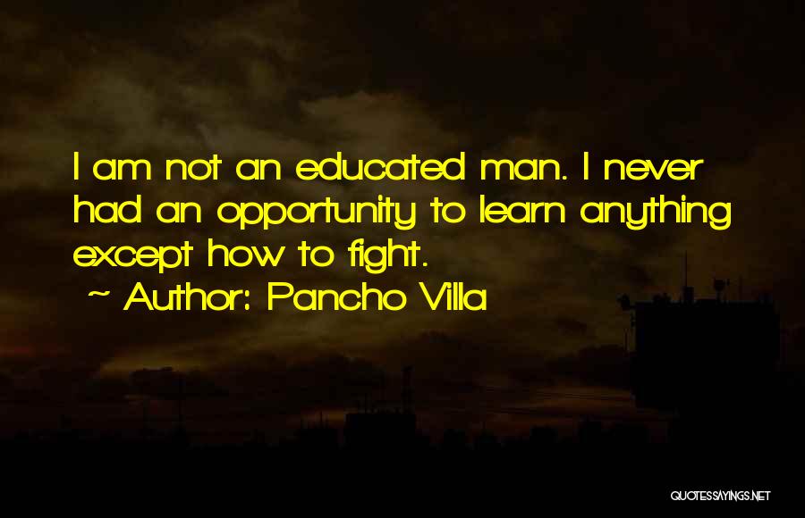 Pancho Villa Quotes: I Am Not An Educated Man. I Never Had An Opportunity To Learn Anything Except How To Fight.