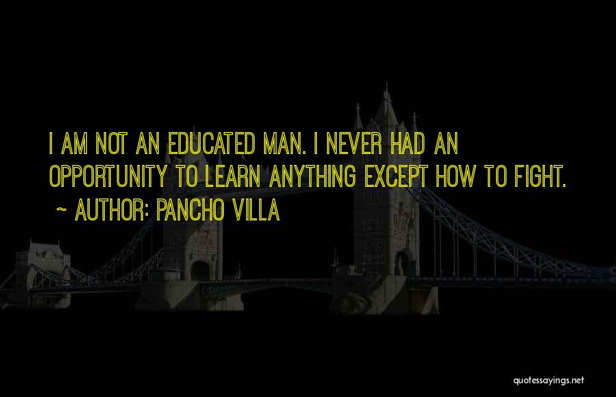 Pancho Villa Quotes: I Am Not An Educated Man. I Never Had An Opportunity To Learn Anything Except How To Fight.