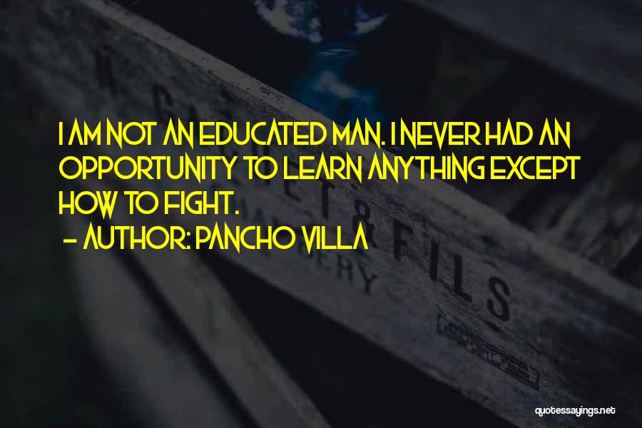 Pancho Villa Quotes: I Am Not An Educated Man. I Never Had An Opportunity To Learn Anything Except How To Fight.