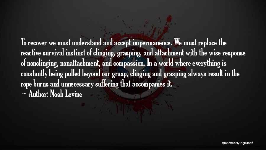 Noah Levine Quotes: To Recover We Must Understand And Accept Impermanence. We Must Replace The Reactive Survival Instinct Of Clinging, Grasping, And Attachment