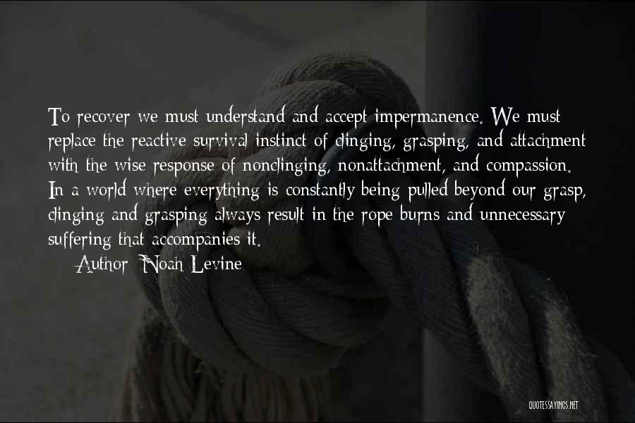 Noah Levine Quotes: To Recover We Must Understand And Accept Impermanence. We Must Replace The Reactive Survival Instinct Of Clinging, Grasping, And Attachment