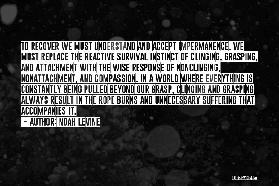 Noah Levine Quotes: To Recover We Must Understand And Accept Impermanence. We Must Replace The Reactive Survival Instinct Of Clinging, Grasping, And Attachment