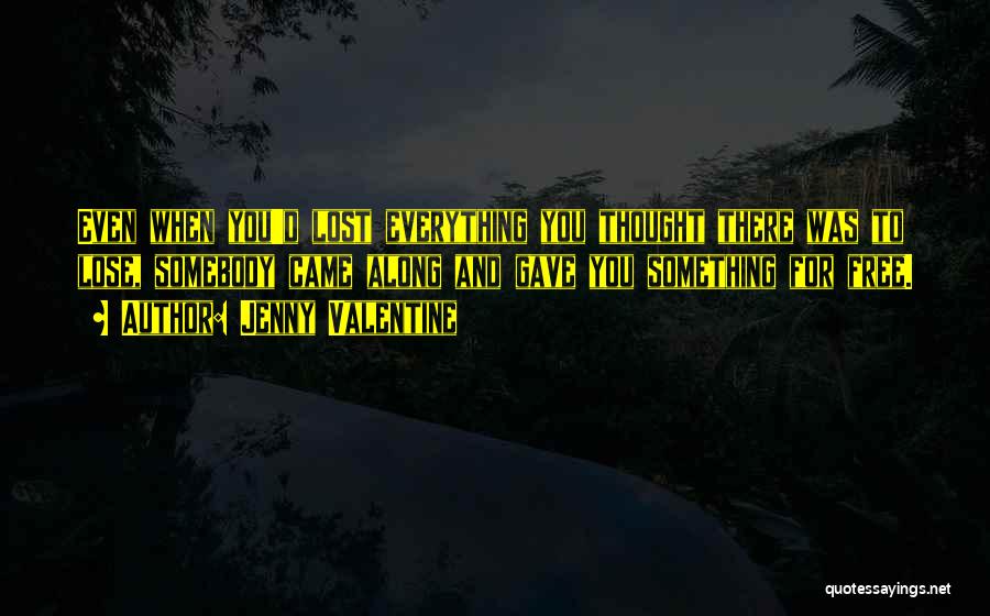 Jenny Valentine Quotes: Even When You'd Lost Everything You Thought There Was To Lose, Somebody Came Along And Gave You Something For Free.