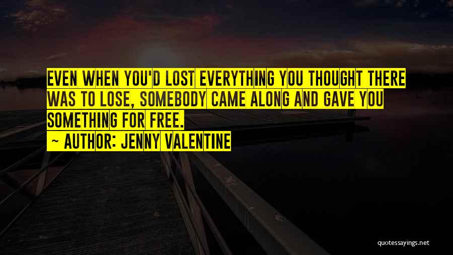 Jenny Valentine Quotes: Even When You'd Lost Everything You Thought There Was To Lose, Somebody Came Along And Gave You Something For Free.