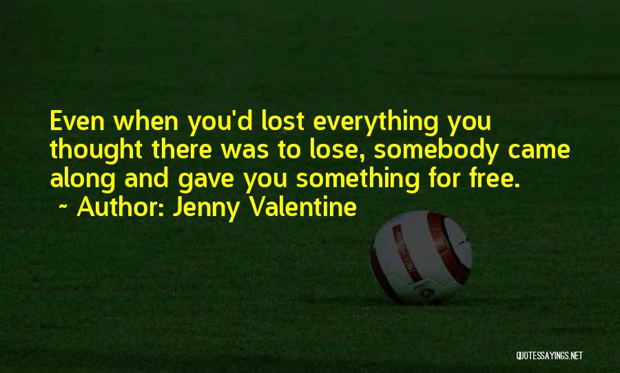 Jenny Valentine Quotes: Even When You'd Lost Everything You Thought There Was To Lose, Somebody Came Along And Gave You Something For Free.