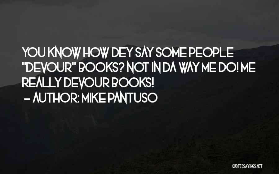 Mike Pantuso Quotes: You Know How Dey Say Some People Devour Books? Not In Da Way Me Do! Me Really Devour Books!