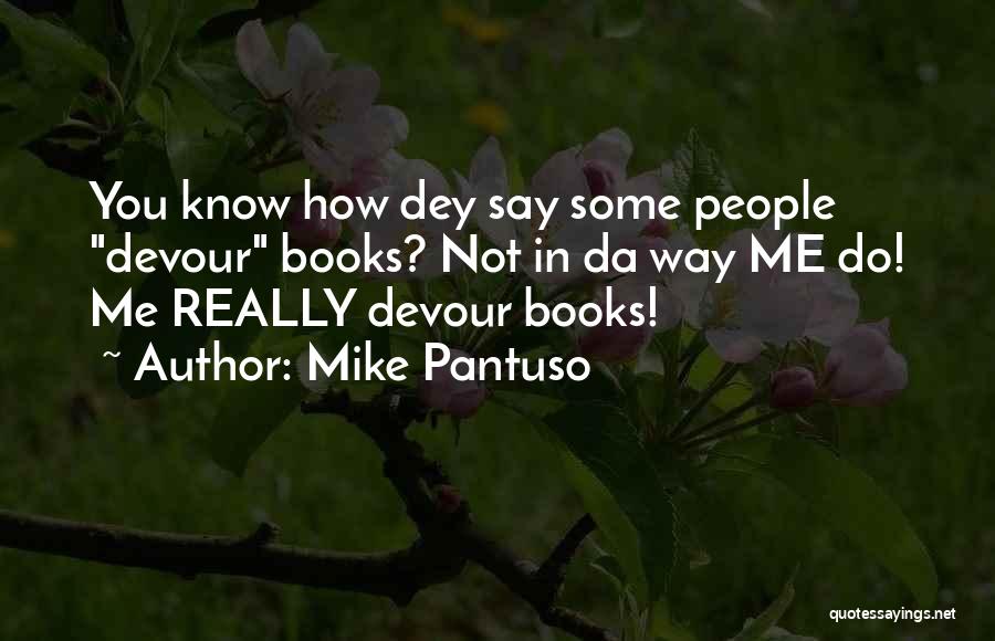 Mike Pantuso Quotes: You Know How Dey Say Some People Devour Books? Not In Da Way Me Do! Me Really Devour Books!