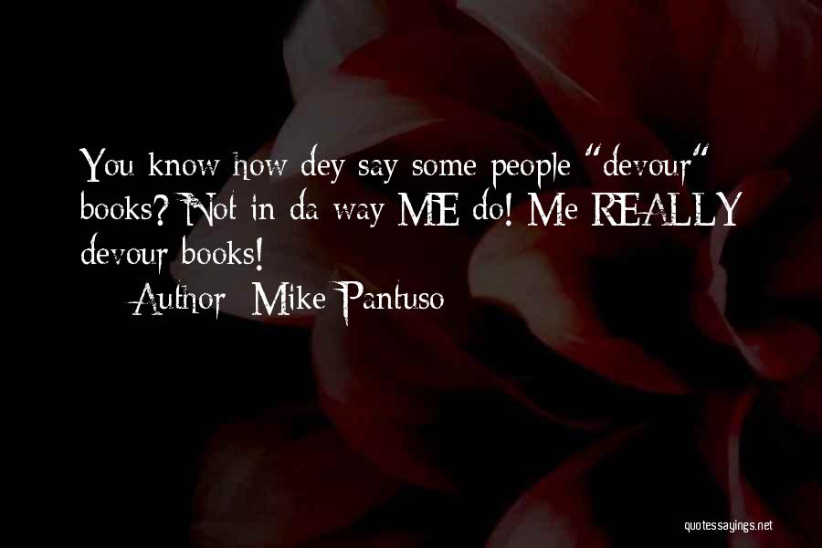 Mike Pantuso Quotes: You Know How Dey Say Some People Devour Books? Not In Da Way Me Do! Me Really Devour Books!