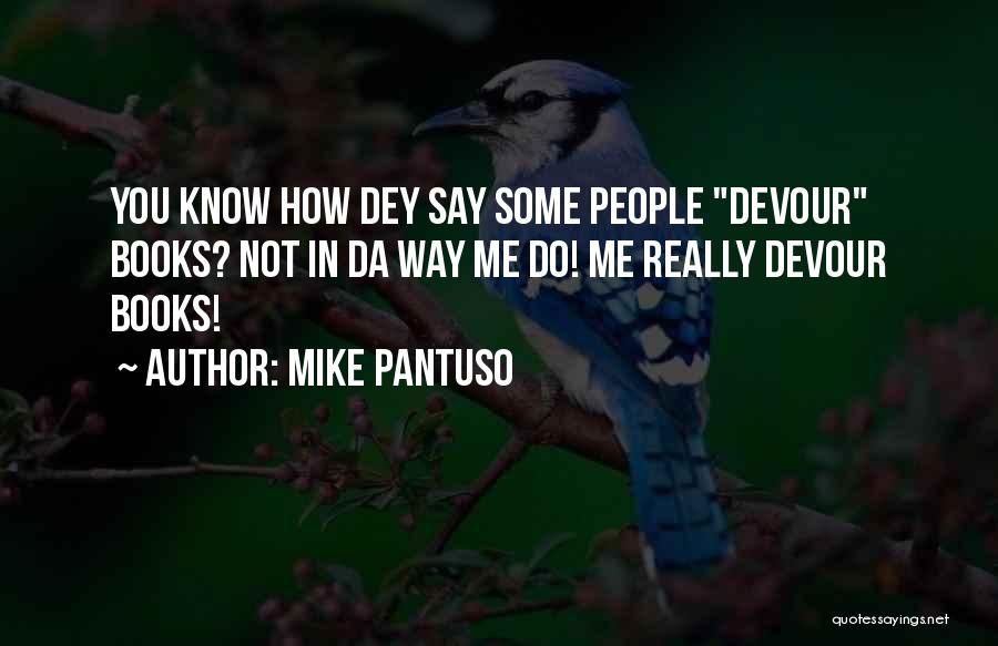 Mike Pantuso Quotes: You Know How Dey Say Some People Devour Books? Not In Da Way Me Do! Me Really Devour Books!