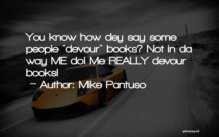 Mike Pantuso Quotes: You Know How Dey Say Some People Devour Books? Not In Da Way Me Do! Me Really Devour Books!