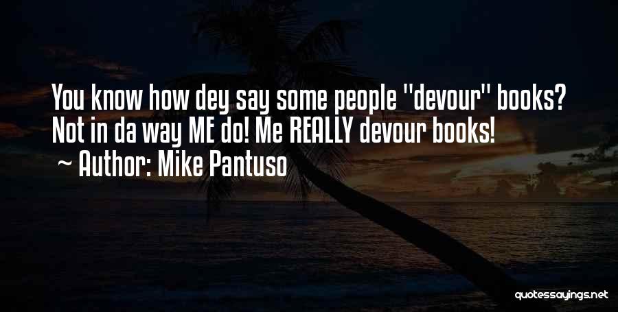 Mike Pantuso Quotes: You Know How Dey Say Some People Devour Books? Not In Da Way Me Do! Me Really Devour Books!