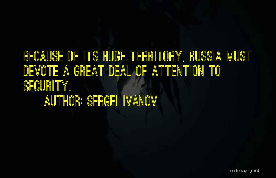 Sergei Ivanov Quotes: Because Of Its Huge Territory, Russia Must Devote A Great Deal Of Attention To Security.